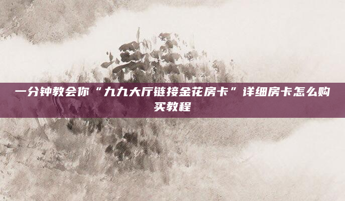 一分钟教会你“九九大厅链接金花房卡”详细房卡怎么购买教程