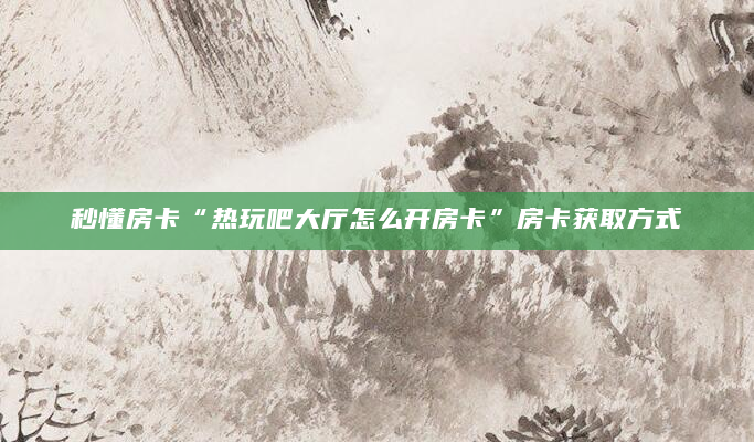 秒懂房卡“热玩吧大厅怎么开房卡”房卡获取方式