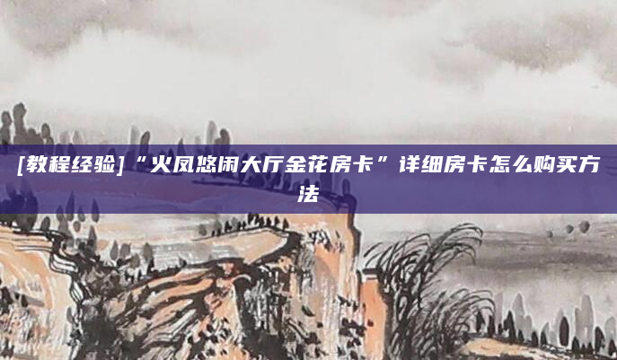 [教程经验]“火凤悠闲大厅金花房卡”详细房卡怎么购买方法