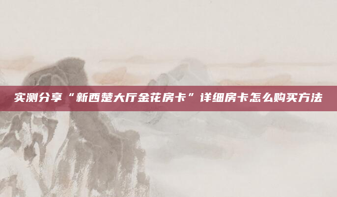 实测分享“新西楚大厅金花房卡”详细房卡怎么购买方法