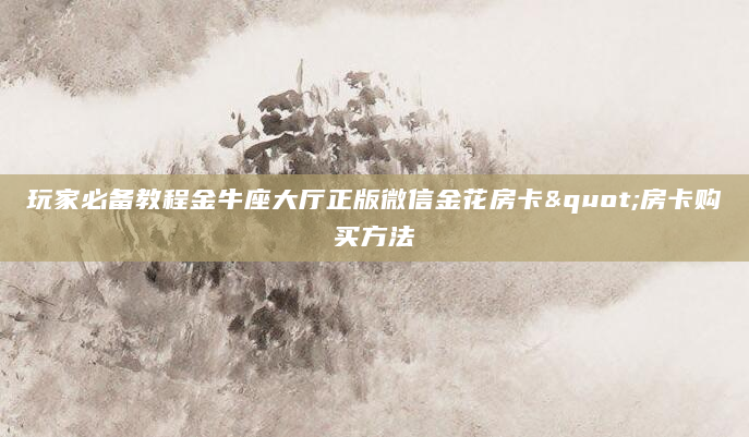 玩家必备教程金牛座大厅正版微信金花房卡"房卡购买方法