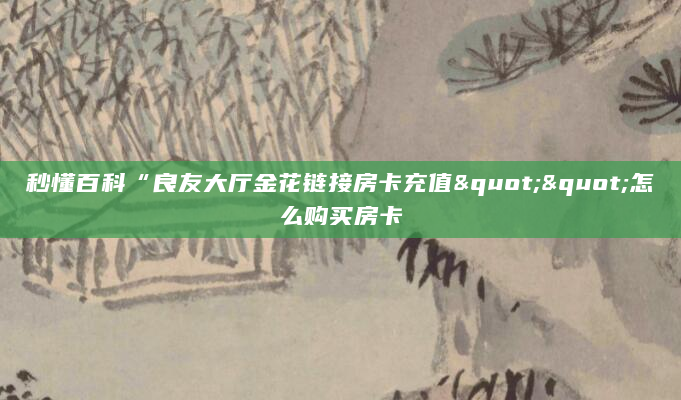 秒懂百科“良友大厅金花链接房卡充值""怎么购买房卡