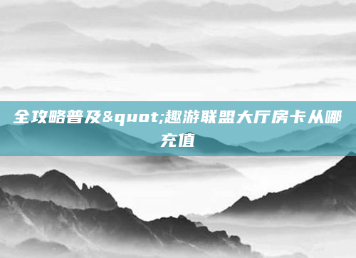 全攻略普及"趣游联盟大厅房卡从哪充值