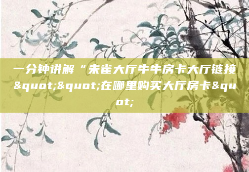 一分钟讲解“朱雀大厅牛牛房卡大厅链接""在哪里购买大厅房卡"