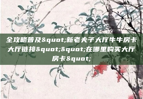 全攻略普及"新老夫子大厅牛牛房卡大厅链接""在哪里购买大厅房卡"
