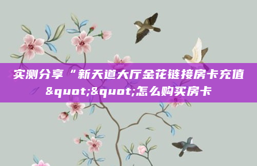 实测分享“新天道大厅金花链接房卡充值""怎么购买房卡