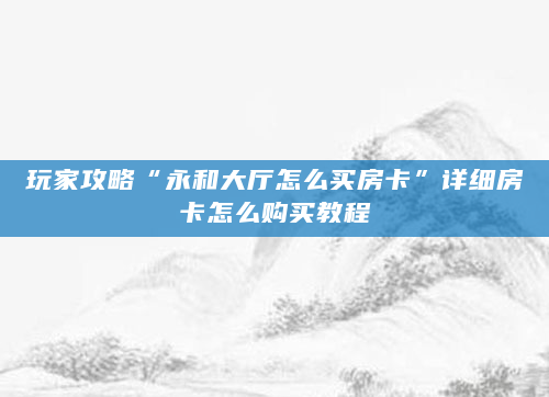 玩家攻略“永和大厅怎么买房卡”详细房卡怎么购买教程
