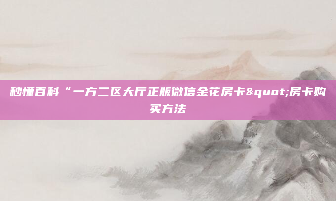 秒懂百科“一方二区大厅正版微信金花房卡"房卡购买方法