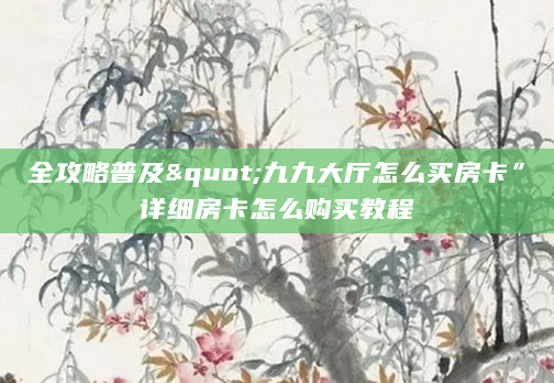 全攻略普及"九九大厅怎么买房卡”详细房卡怎么购买教程