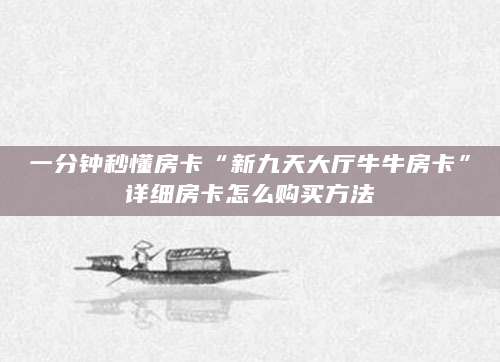 一分钟秒懂房卡“新九天大厅牛牛房卡”详细房卡怎么购买方法
