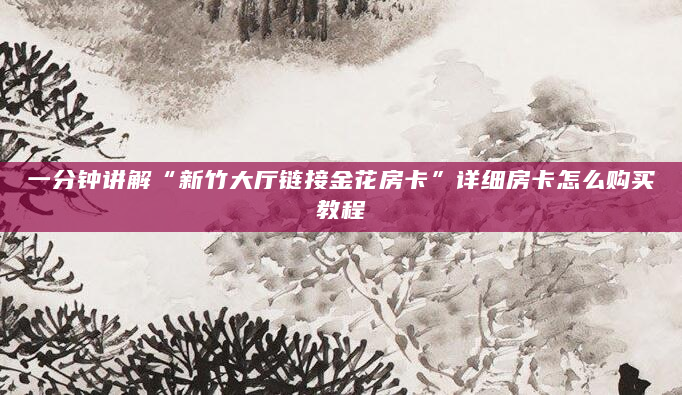 一分钟讲解“新竹大厅链接金花房卡”详细房卡怎么购买教程
