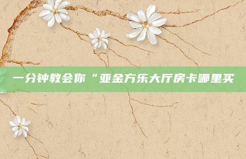 一分钟教会你“亚金方乐大厅房卡哪里买