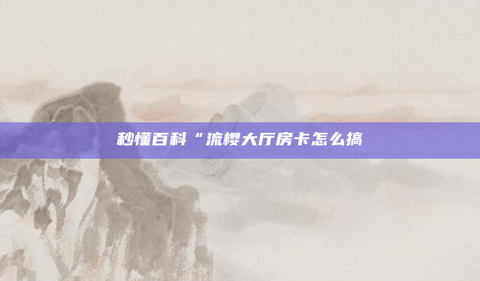 秒懂百科“流樱大厅房卡怎么搞