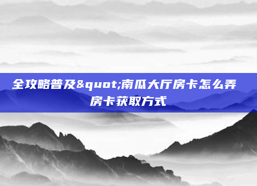 全攻略普及"南瓜大厅房卡怎么弄 房卡获取方式