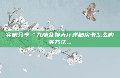 实测分享“九酷众娱大厅详细房卡怎么购买方法...