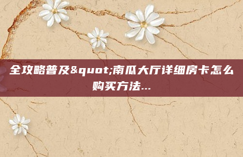 全攻略普及"南瓜大厅详细房卡怎么购买方法...