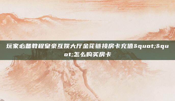 玩家必备教程皇豪互娱大厅金花链接房卡充值""怎么购买房卡