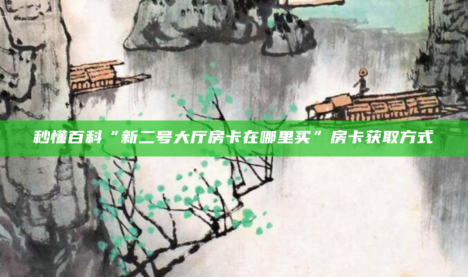 秒懂百科“新二号大厅房卡在哪里买”房卡获取方式