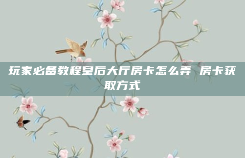 玩家必备教程皇后大厅房卡怎么弄 房卡获取方式