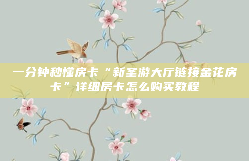 一分钟秒懂房卡“新圣游大厅链接金花房卡”详细房卡怎么购买教程