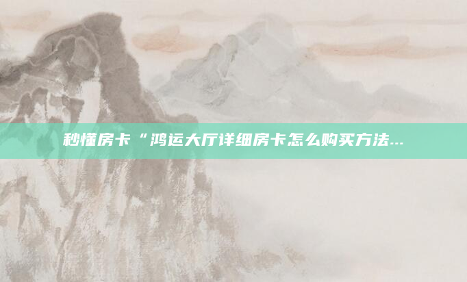 秒懂房卡“鸿运大厅详细房卡怎么购买方法...