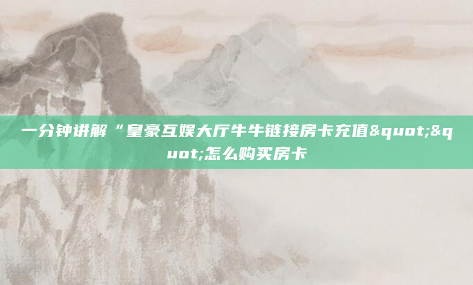 一分钟讲解“皇豪互娱大厅牛牛链接房卡充值""怎么购买房卡