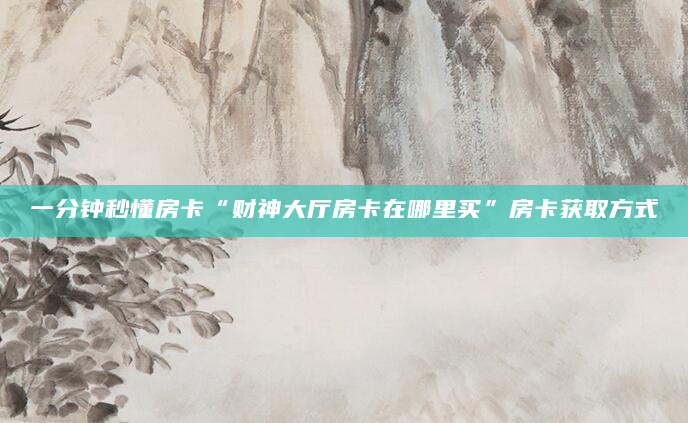 一分钟秒懂房卡“财神大厅房卡在哪里买”房卡获取方式