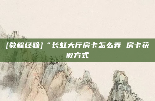 [教程经验]“长虹大厅房卡怎么弄 房卡获取方式