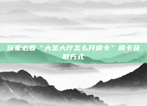 玩家必看“大圣大厅怎么开房卡”房卡获取方式