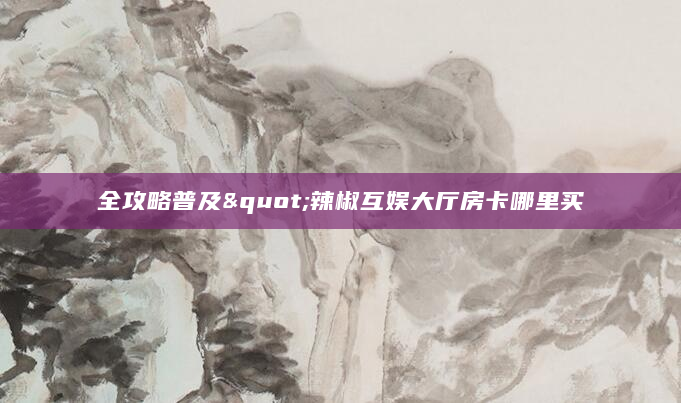 全攻略普及"辣椒互娱大厅房卡哪里买