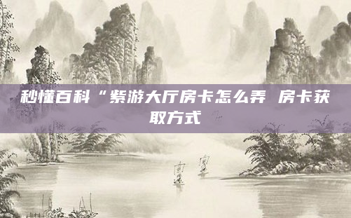 秒懂百科“紫游大厅房卡怎么弄 房卡获取方式