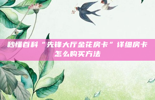 秒懂百科“先锋大厅金花房卡”详细房卡怎么购买方法