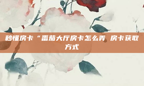 秒懂房卡“番茄大厅房卡怎么弄 房卡获取方式