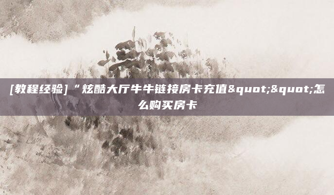 [教程经验]“炫酷大厅牛牛链接房卡充值""怎么购买房卡