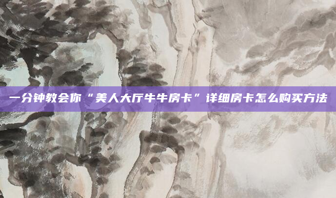 一分钟教会你“美人大厅牛牛房卡”详细房卡怎么购买方法