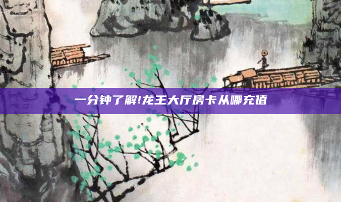 一分钟了解!龙王大厅房卡从哪充值