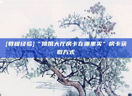 [教程经验]“嫦娥大厅房卡在哪里买”房卡获取方式