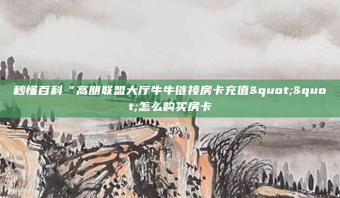 秒懂百科“高朋联盟大厅牛牛链接房卡充值""怎么购买房卡