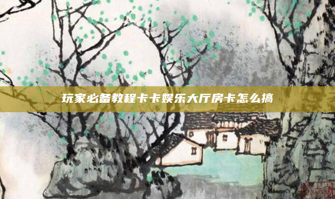 玩家必备教程卡卡娱乐大厅房卡怎么搞