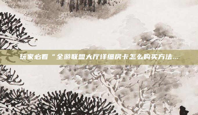 玩家必看“全游联盟大厅详细房卡怎么购买方法...