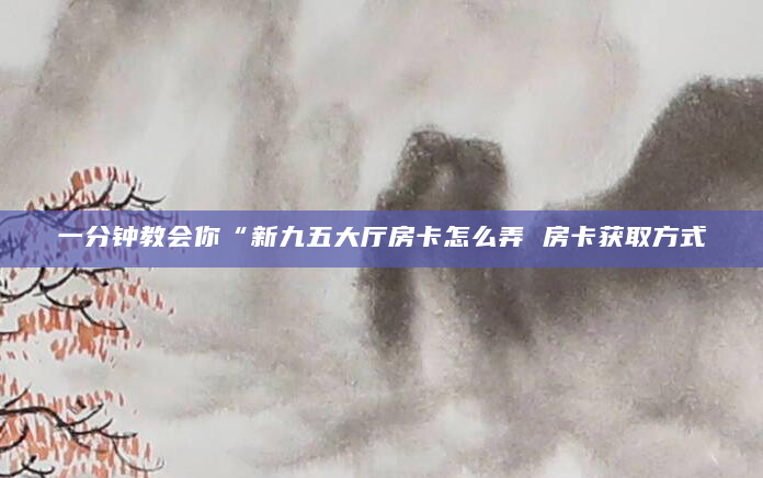 一分钟教会你“新九五大厅房卡怎么弄 房卡获取方式