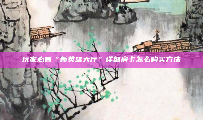 玩家必看“新英雄大厅”详细房卡怎么购买方法