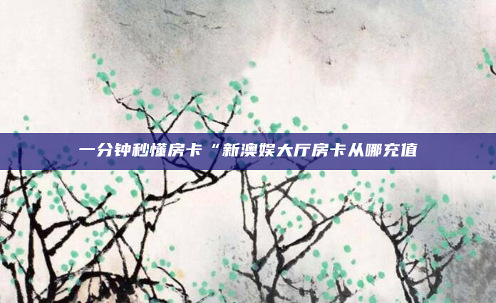 一分钟秒懂房卡“新澳娱大厅房卡从哪充值