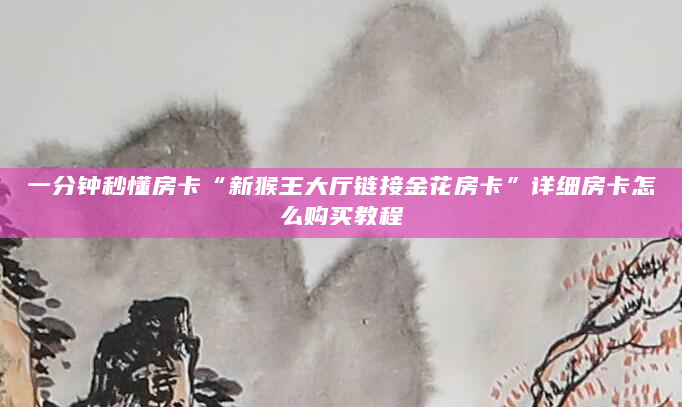 一分钟秒懂房卡“新猴王大厅链接金花房卡”详细房卡怎么购买教程