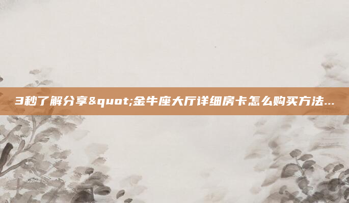 3秒了解分享"金牛座大厅详细房卡怎么购买方法...