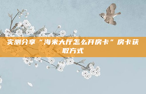实测分享“海米大厅怎么开房卡”房卡获取方式