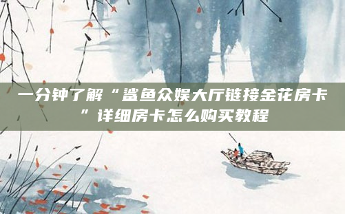 一分钟了解“鲨鱼众娱大厅链接金花房卡”详细房卡怎么购买教程