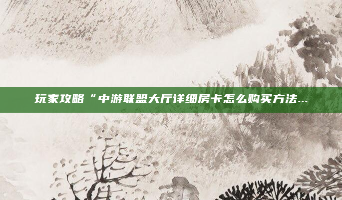 玩家攻略“中游联盟大厅详细房卡怎么购买方法...