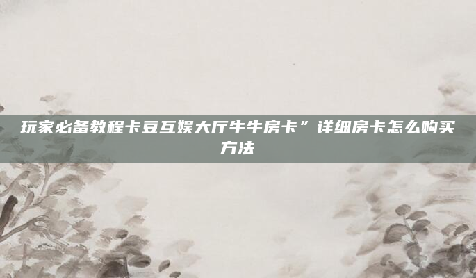 玩家必备教程卡豆互娱大厅牛牛房卡”详细房卡怎么购买方法
