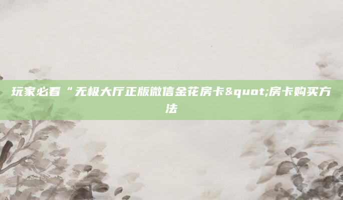 玩家必看“无极大厅正版微信金花房卡"房卡购买方法